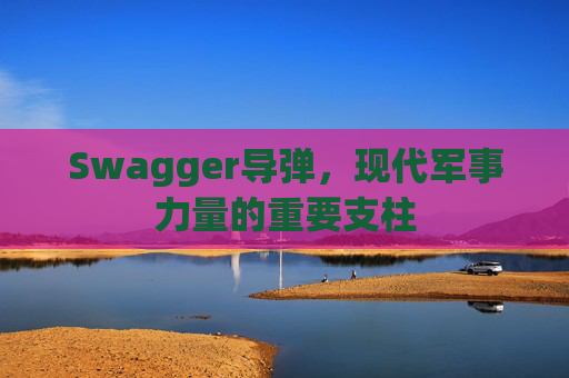 Swagger导弹，现代军事力量的重要支柱