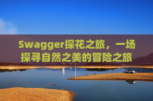 Swagger探花之旅，一场探寻自然之美的冒险之旅