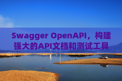 Swagger OpenAPI，构建强大的API文档和测试工具